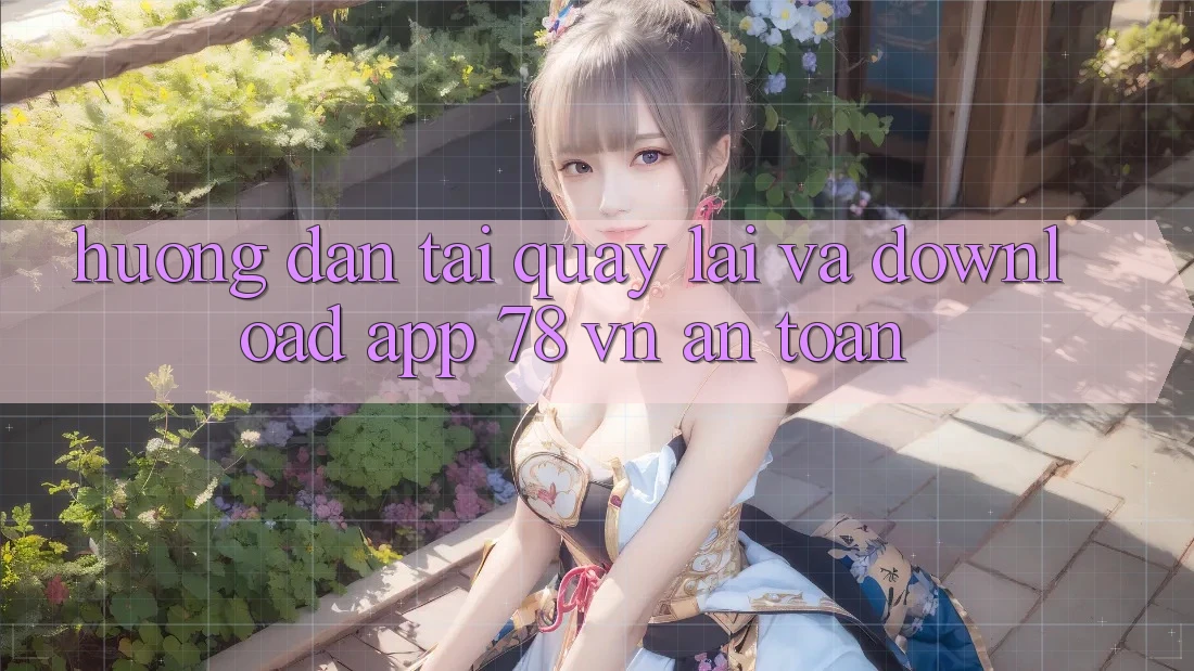 Hướng Dẫn Tải quay lại Và Download App 78 vn An Toàn