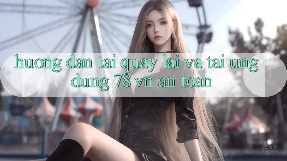 Hướng Dẫn Tải quay lại Và Tải Ứng Dụng 78 vn An Toàn