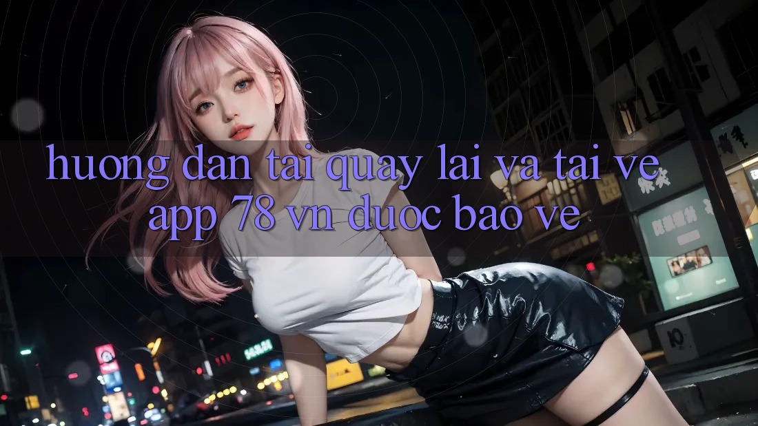 Hướng Dẫn Tải quay lại Và Tải về App 78 vn Được bảo vệ