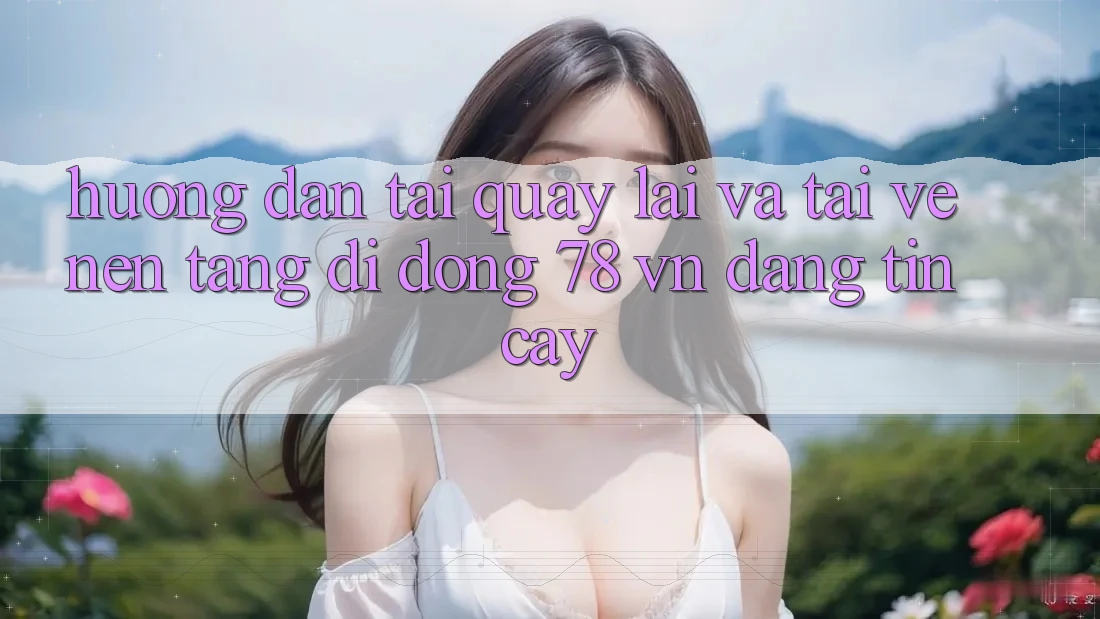 Hướng dẫn Tải quay lại Và Tải về Nền tảng di động 78 vn Đáng tin cậy