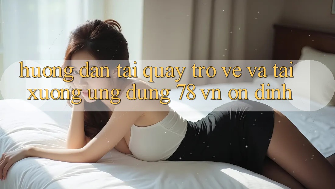 Hướng dẫn Tải quay trở về Và Tải xuống Ứng Dụng 78 vn Ổn định