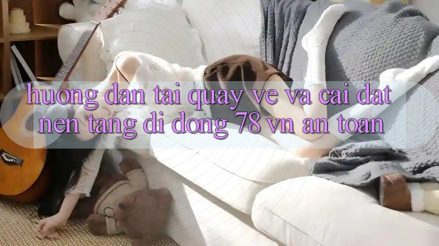 Hướng Dẫn Tải quay về Và Cài Đặt Nền tảng di động 78 vn An Toàn