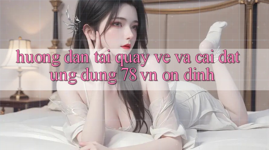 Hướng Dẫn Tải quay về Và Cài Đặt Ứng Dụng 78 vn Ổn định