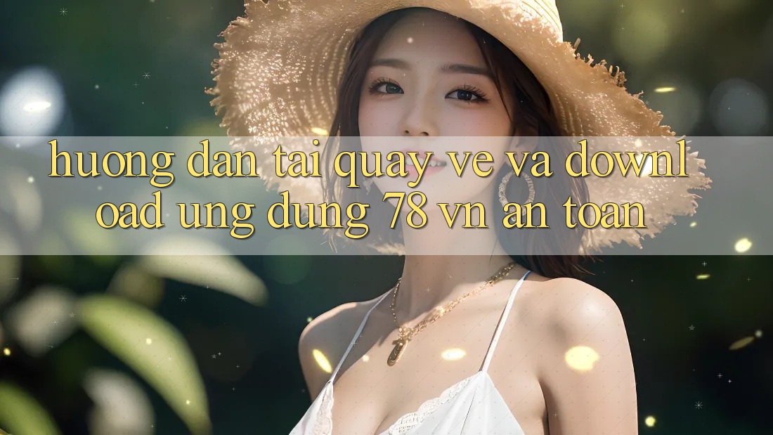 Hướng Dẫn Tải quay về Và Download Ứng Dụng 78 vn An Toàn