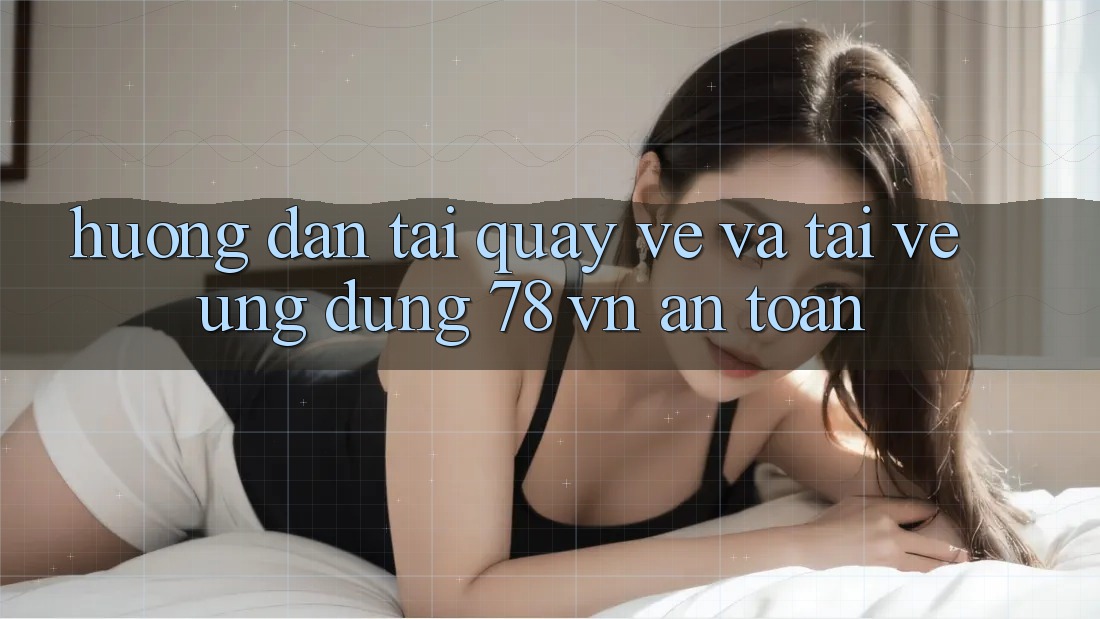 Hướng Dẫn Tải quay về Và Tải về Ứng Dụng 78 vn An Toàn