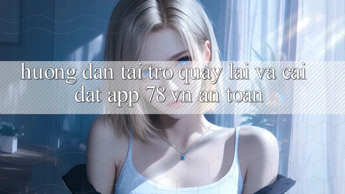 Hướng Dẫn Tải trở quay lại Và Cài Đặt App 78 vn An Toàn