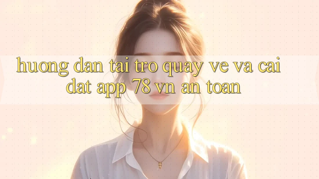 Hướng Dẫn Tải trở quay về Và Cài Đặt App 78 vn An Toàn
