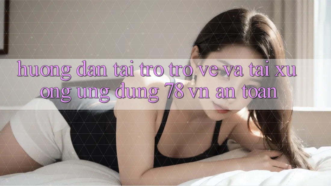 Hướng Dẫn Tải trở trở về Và Tải xuống Ứng Dụng 78 vn An Toàn