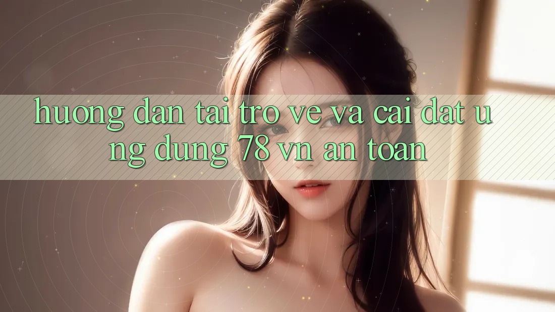 Hướng Dẫn Tải trở về Và Cài Đặt Ứng Dụng 78 vn An Toàn