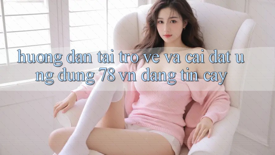 Hướng Dẫn Tải trở về Và Cài Đặt Ứng Dụng 78 vn Đáng tin cậy