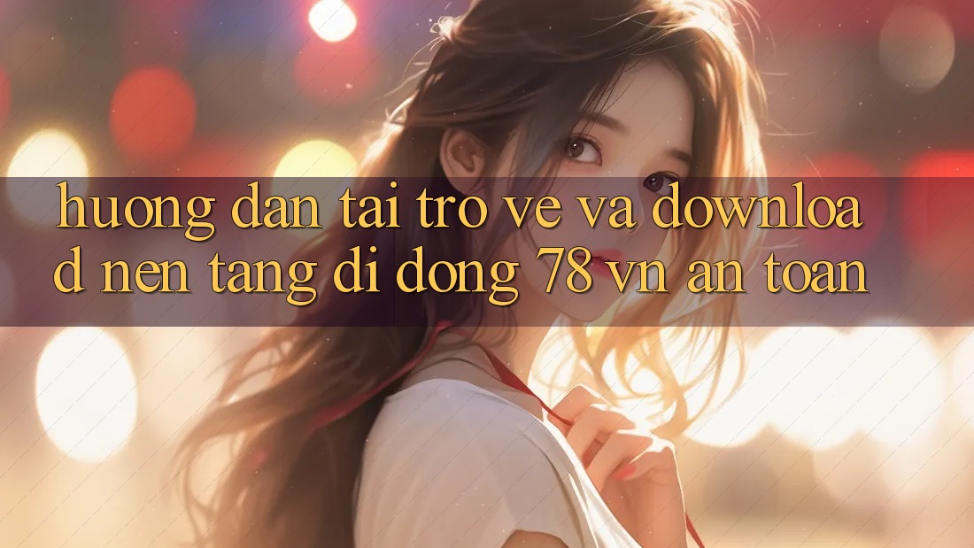 Hướng Dẫn Tải trở về Và Download Nền tảng di động 78 vn An Toàn