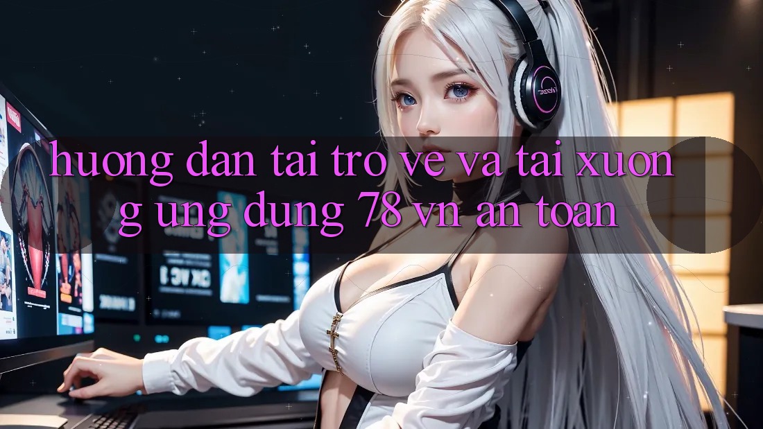 Hướng Dẫn Tải trở về Và Tải xuống Ứng Dụng 78 vn An Toàn