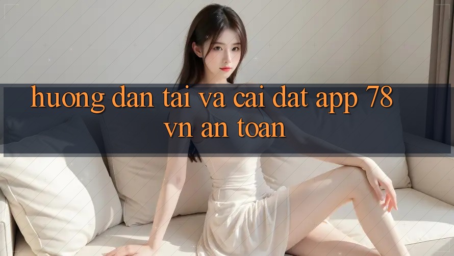 Hướng Dẫn Tải Và Cài Đặt App 78 vn An Toàn Hướng Dẫn Tải Và Cài Đặt App 78 vn An Toàn