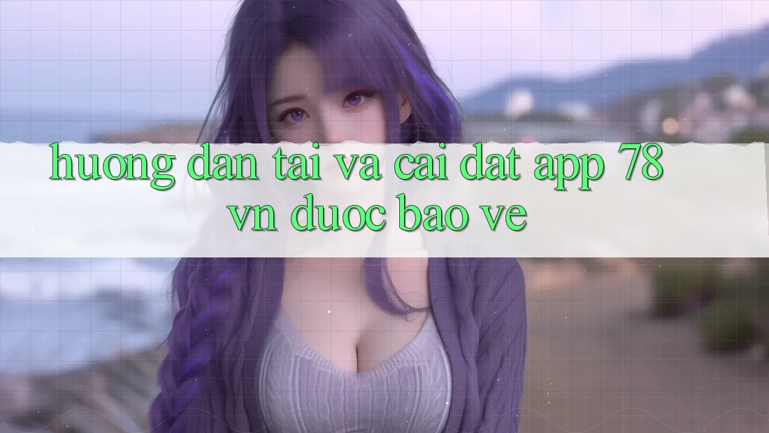 Hướng Dẫn Tải Và Cài Đặt App 78 vn Được bảo vệ