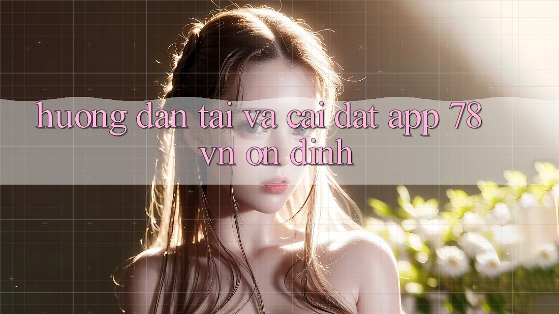 Hướng Dẫn Tải Và Cài Đặt App 78 vn Ổn định