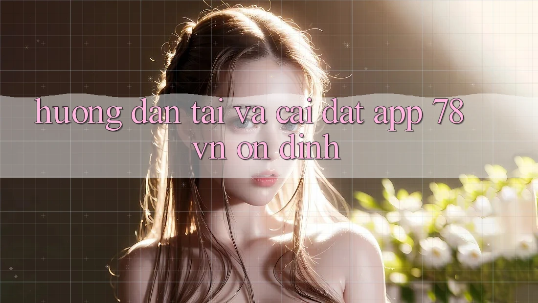 Hướng dẫn Tải Và Cài Đặt App 78 vn Ổn định