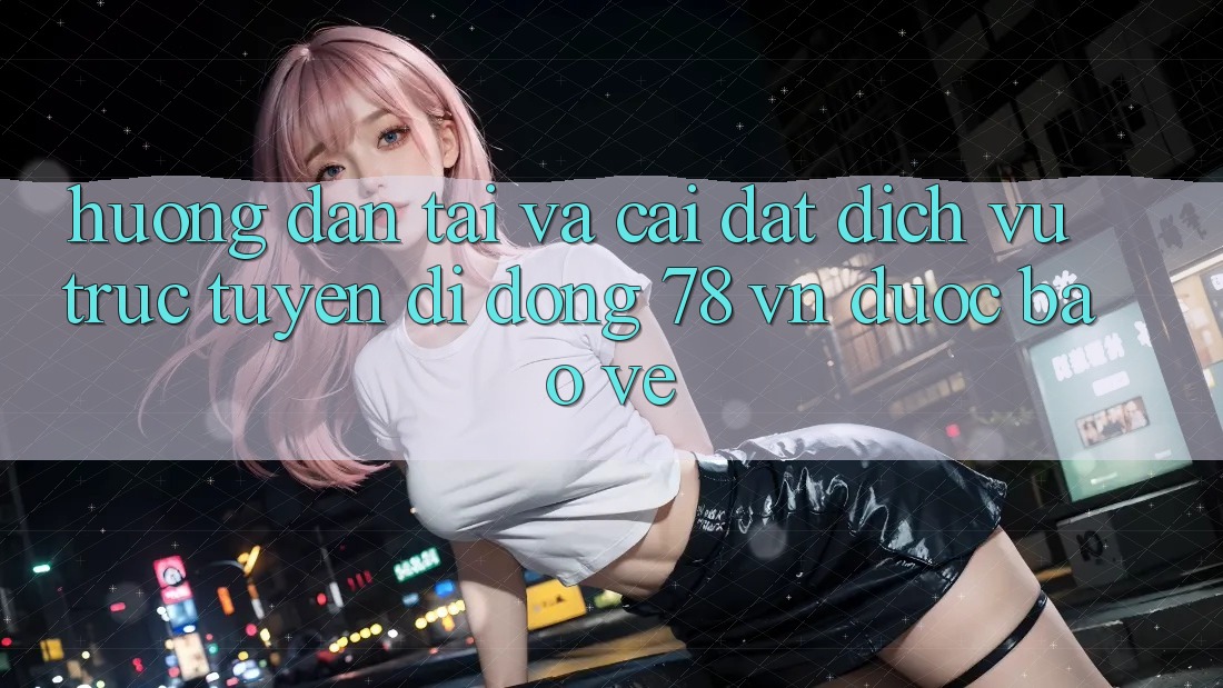 Hướng Dẫn Tải Và Cài Đặt Dịch vụ trực tuyến di động 78 vn Được bảo vệ