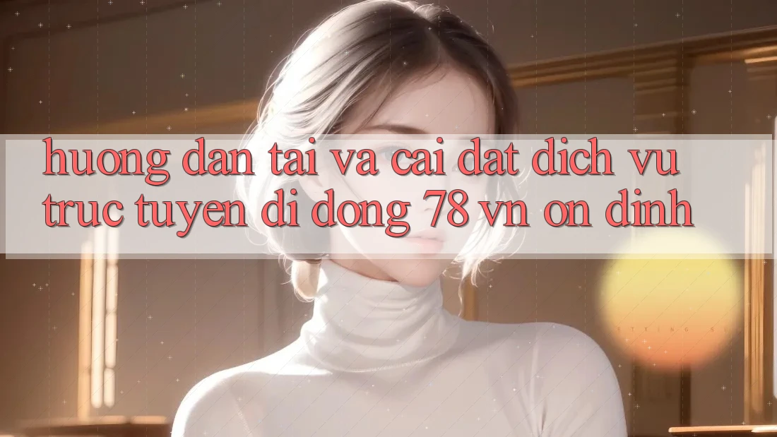 Hướng Dẫn Tải Và Cài Đặt Dịch vụ trực tuyến di động 78 vn Ổn định