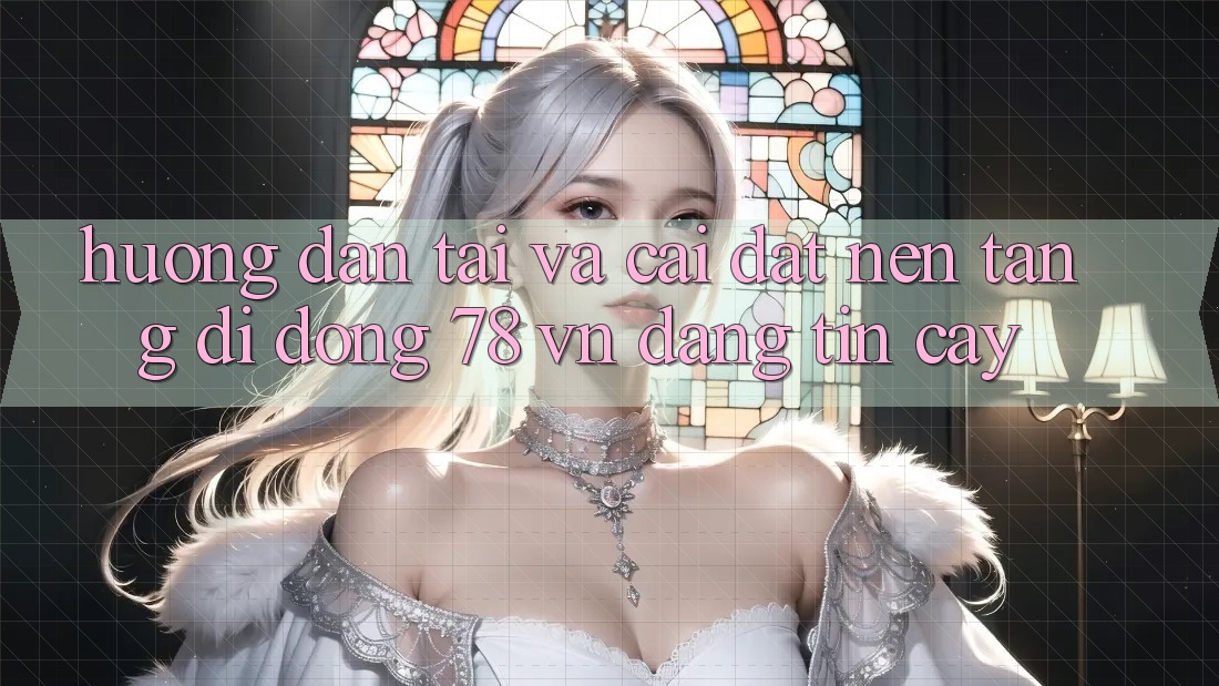 Hướng Dẫn Tải Và Cài Đặt Nền tảng di động 78 vn Đáng tin cậy
