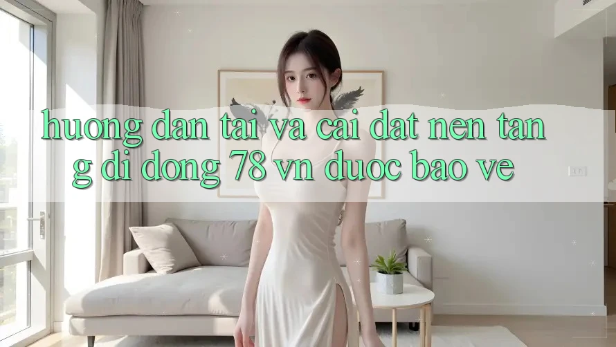 Hướng Dẫn Tải Và Cài Đặt Nền tảng di động 78 vn Được bảo vệ