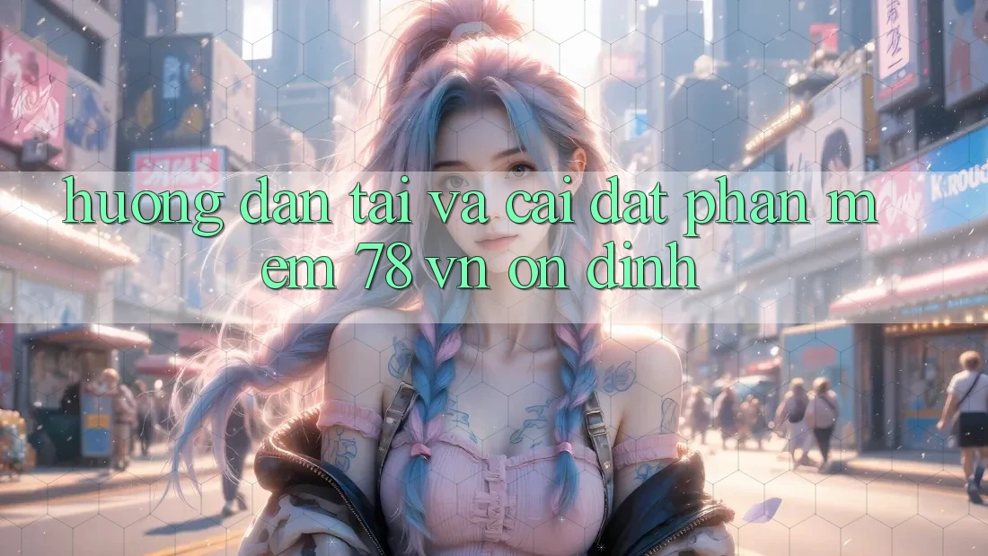 Hướng Dẫn Tải Và Cài Đặt Phần mềm 78 vn Ổn định
