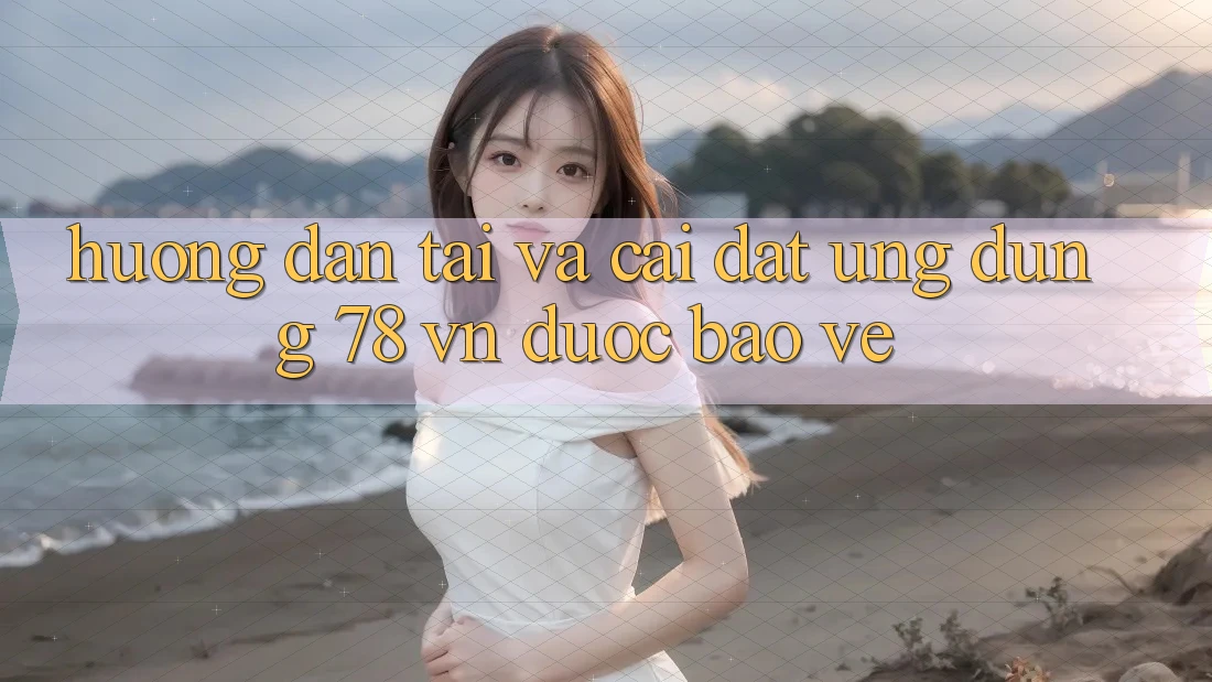 Hướng Dẫn Tải Và Cài đặt Ứng Dụng 78 vn Được bảo vệ Hướng Dẫn Tải Và Cài đặt Ứng Dụng 78 vn Được bảo vệ