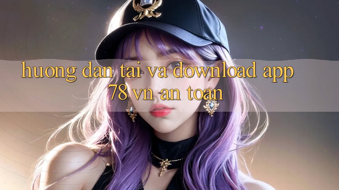 Hướng dẫn Tải Và Download App 78 vn An Toàn