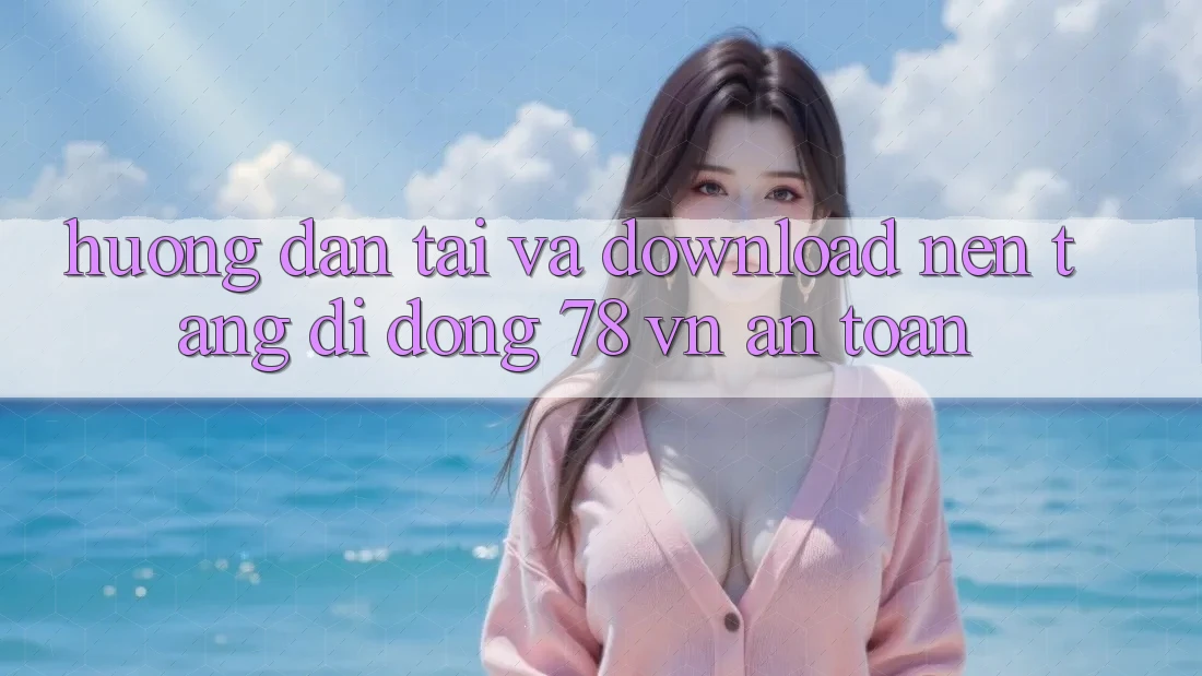 Hướng Dẫn Tải Và Download Nền tảng di động 78 vn An Toàn