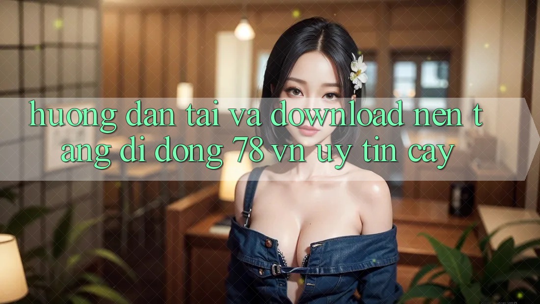 Hướng Dẫn Tải Và Download Nền tảng di động 78 vn Uy tín cậy