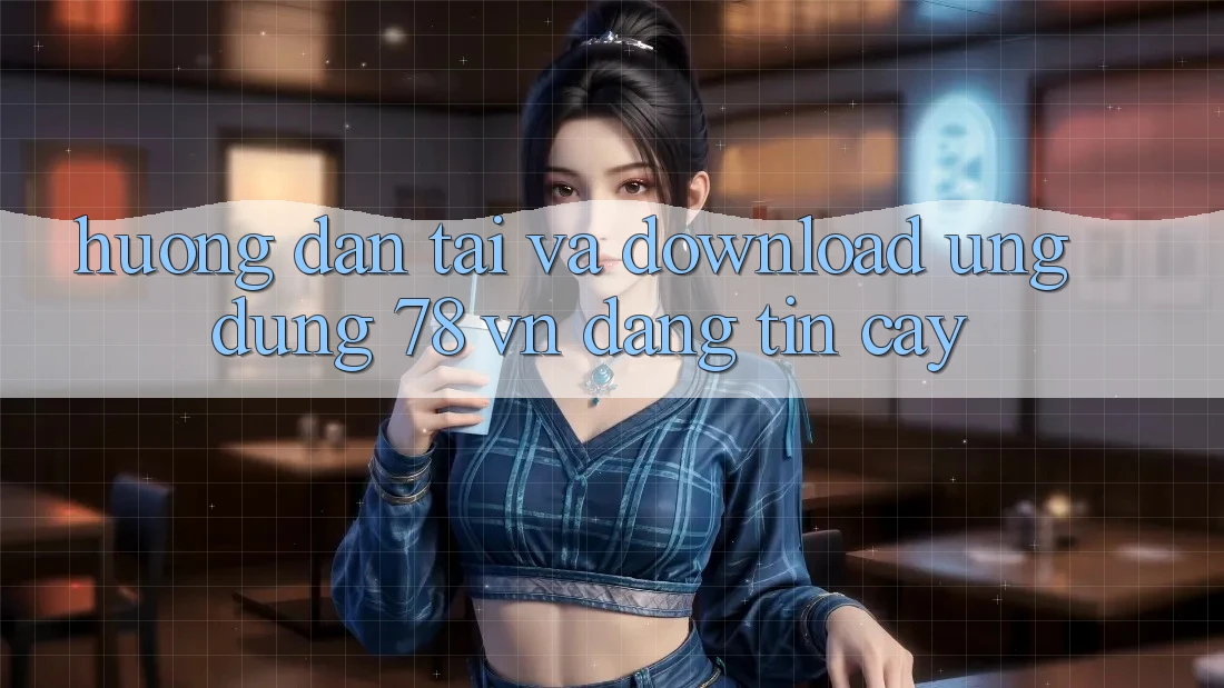 Hướng Dẫn Tải Và Download Ứng Dụng 78 vn Đáng tin cậy