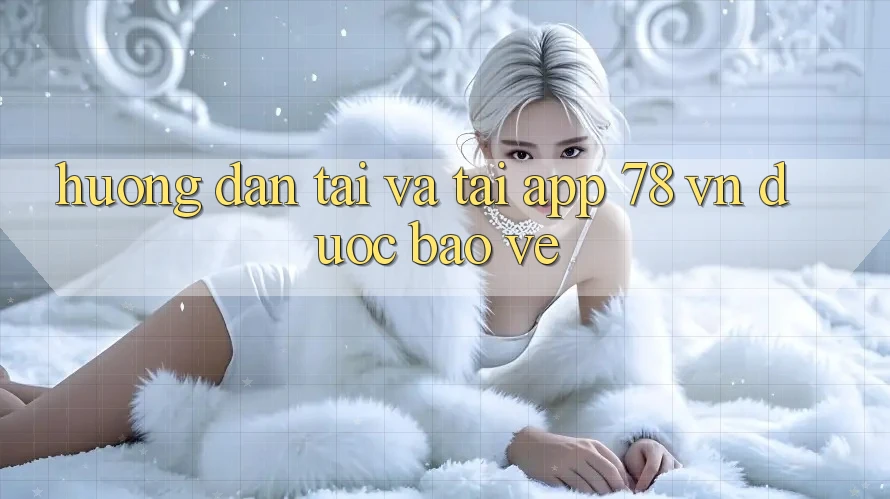 Hướng Dẫn Tải Và Tải App 78 vn Được bảo vệ