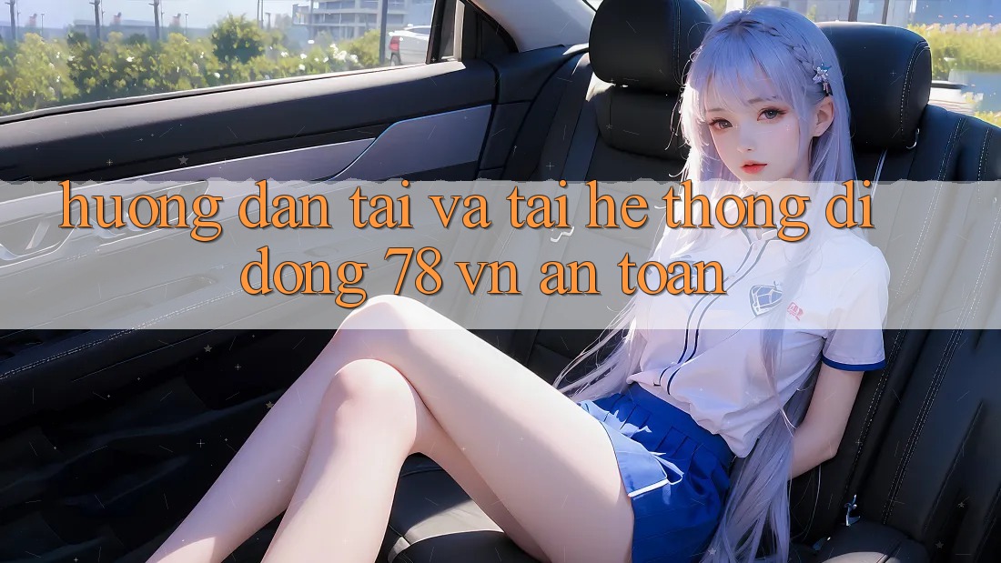 Hướng Dẫn Tải Và Tải Hệ thống di động 78 vn An Toàn