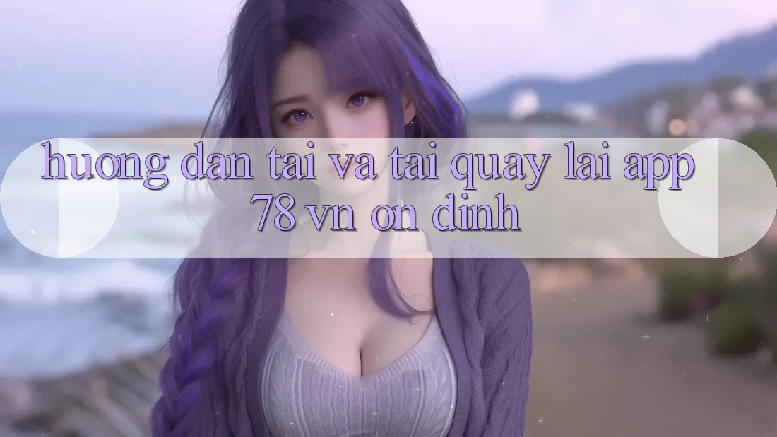 Hướng dẫn Tải Và Tải quay lại App 78 vn Ổn định