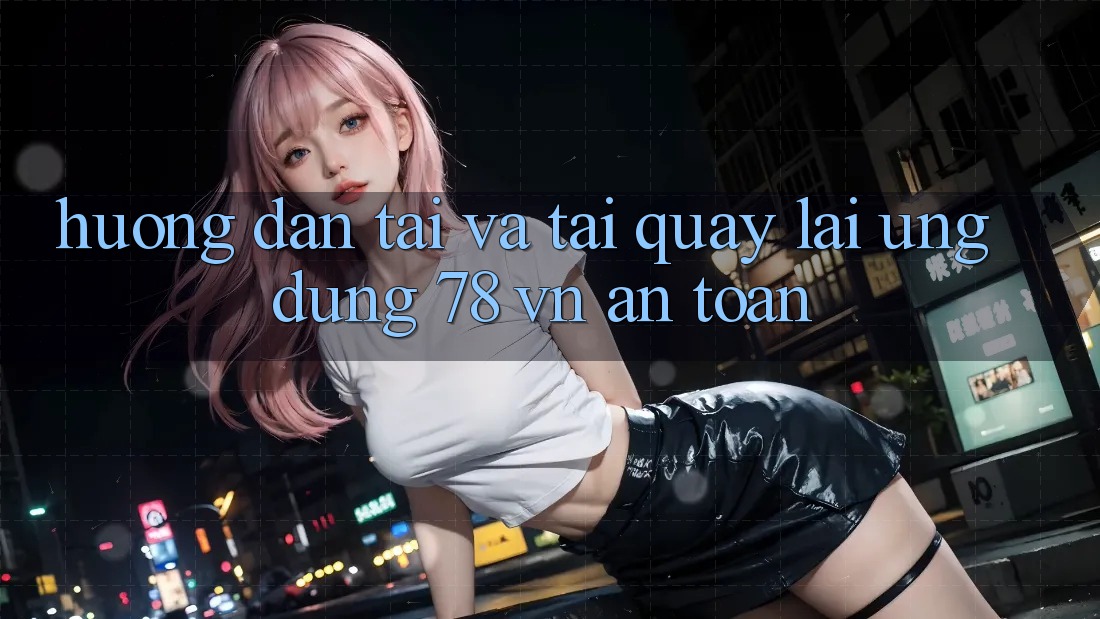 Hướng Dẫn Tải Và Tải quay lại Ứng Dụng 78 vn An Toàn