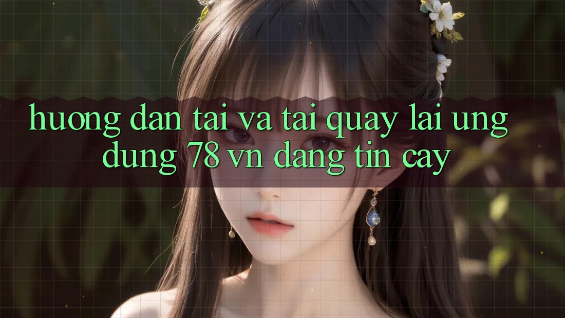 Hướng Dẫn Tải Và Tải quay lại Ứng Dụng 78 vn Đáng tin cậy