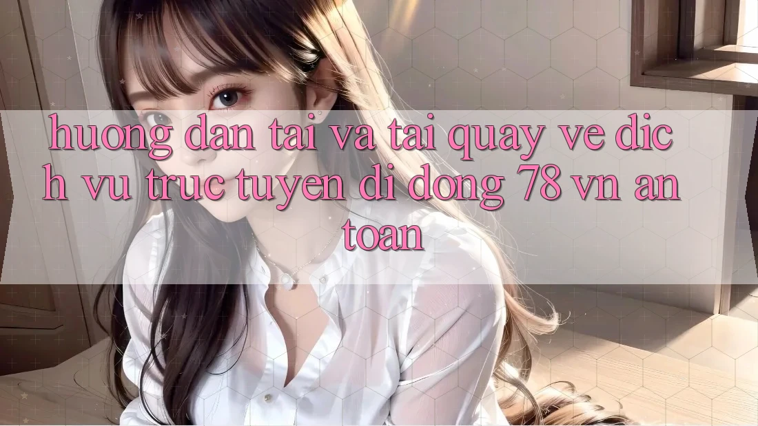 Hướng Dẫn Tải Và Tải quay về Dịch vụ trực tuyến di động 78 vn An Toàn