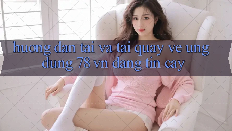 Hướng Dẫn Tải Và Tải quay về Ứng Dụng 78 vn Đáng tin cậy