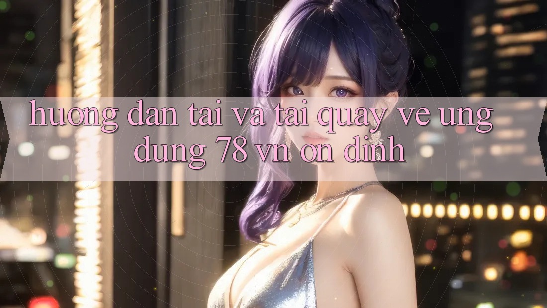 Hướng dẫn Tải Và Tải quay về Ứng Dụng 78 vn Ổn định