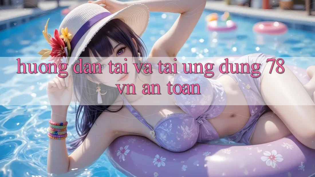 Hướng Dẫn Tải Và Tải Ứng Dụng 78 vn An Toàn