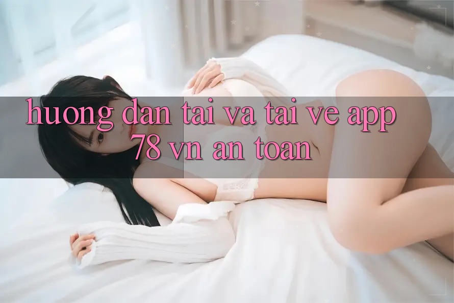 Hướng Dẫn Tải Và Tải về App 78 vn An Toàn