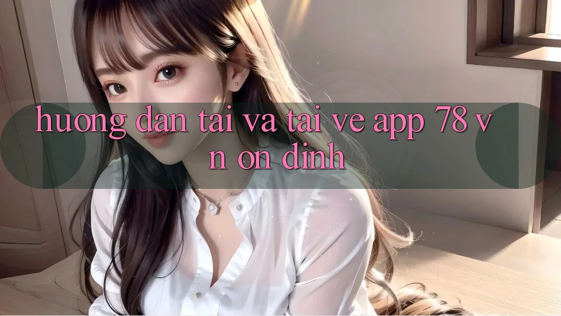 Hướng Dẫn Tải Và Tải về App 78 vn Ổn định