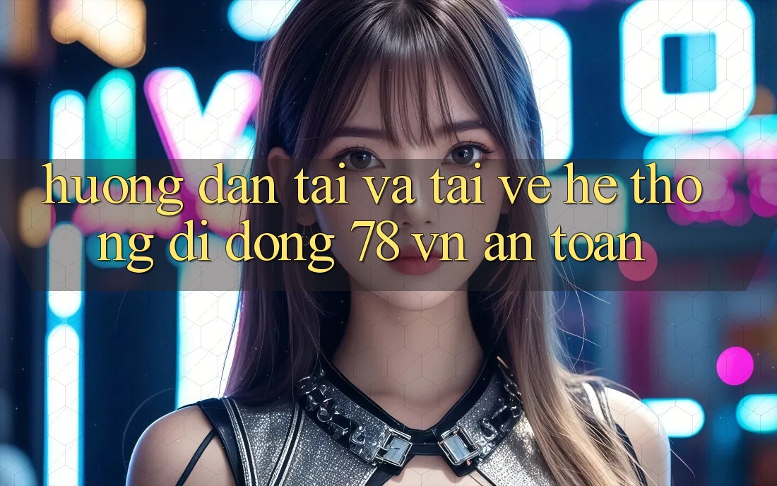 Hướng dẫn Tải Và Tải về Hệ thống di động 78 vn An Toàn