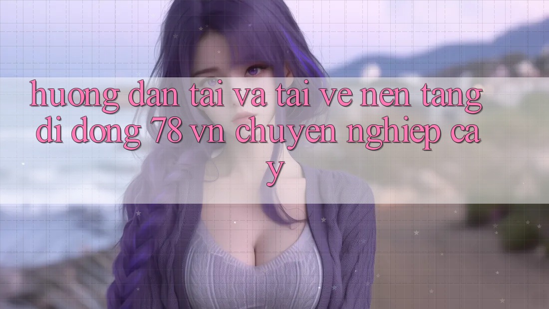 Hướng Dẫn Tải Và Tải về Nền tảng di động 78 vn Chuyên nghiệp cậy