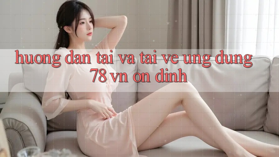 Hướng Dẫn Tải Và Tải về Ứng Dụng 78 vn Ổn định