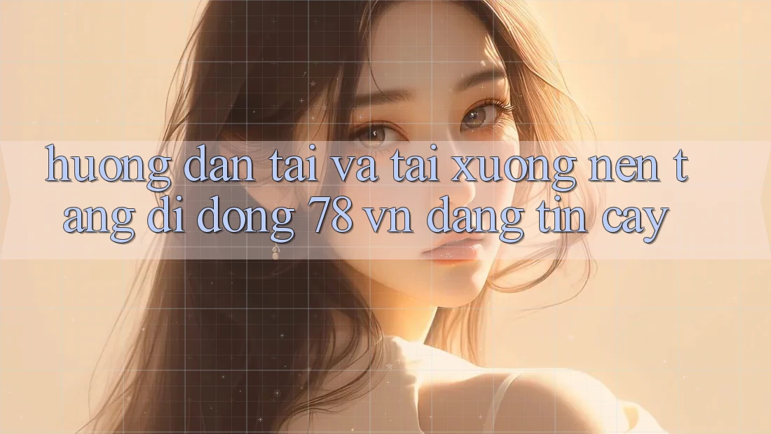 Hướng Dẫn Tải Và Tải xuống Nền tảng di động 78 vn Đáng tin cậy