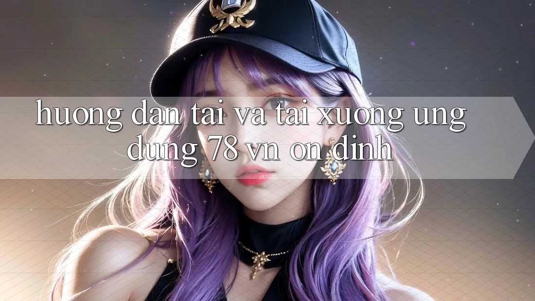 Hướng Dẫn Tải Và Tải xuống Ứng Dụng 78 vn Ổn định