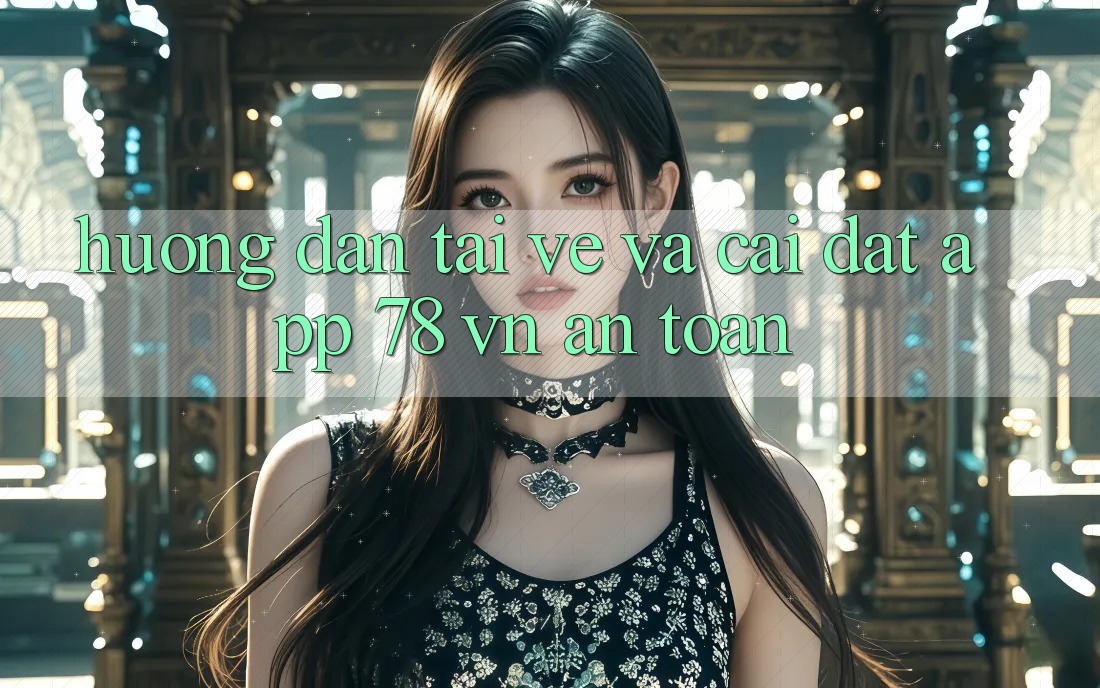 Hướng Dẫn Tải về Và Cài Đặt App 78 vn An Toàn