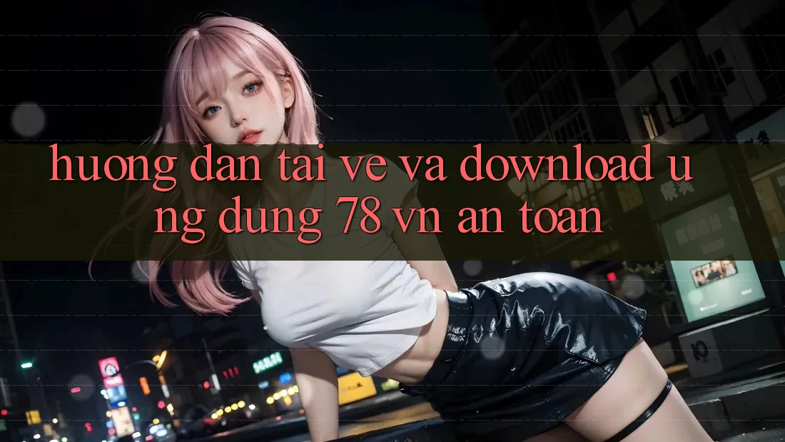 Hướng Dẫn Tải về Và Download Ứng Dụng 78 vn An Toàn