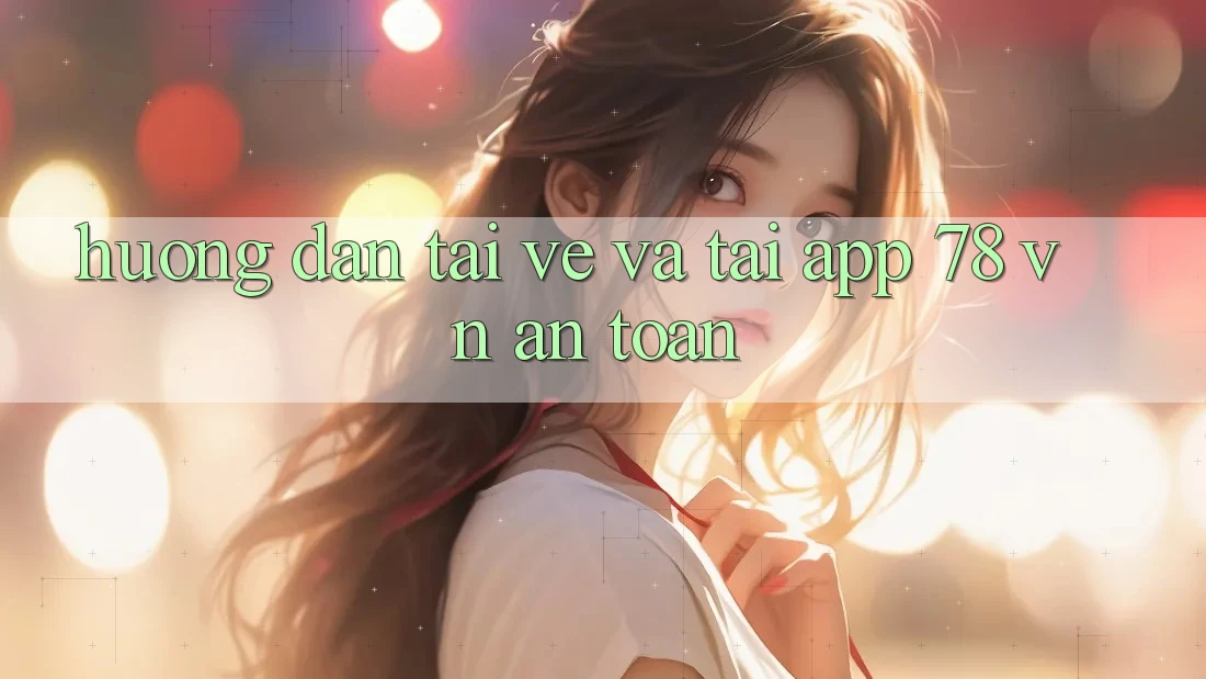 Hướng dẫn Tải về Và Tải App 78 vn An Toàn Hướng dẫn Tải về Và Tải App 78 vn An Toàn