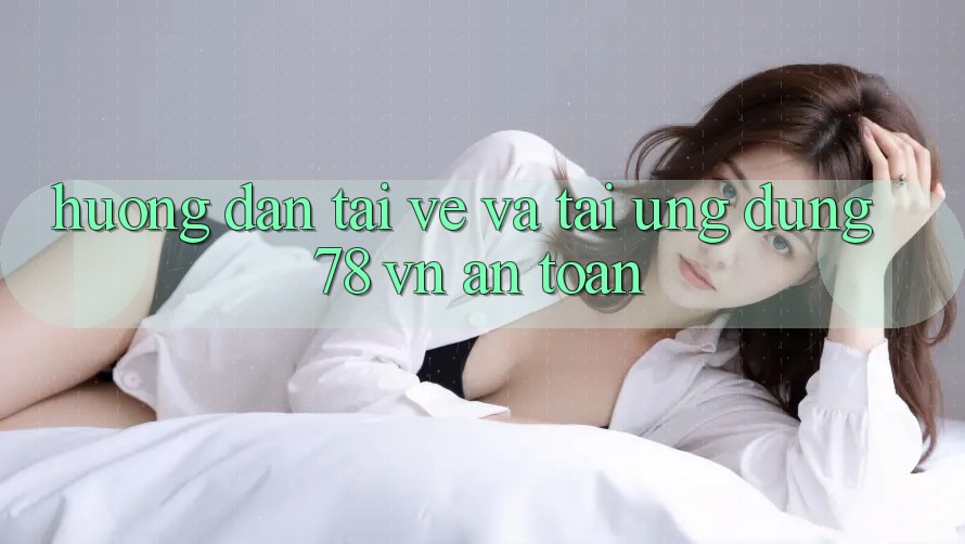 Hướng Dẫn Tải về Và Tải Ứng Dụng 78 vn An toàn